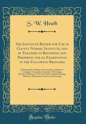 Read online The Institute Review for Use in County Normal Institute, and by Teachers in Reviewing and Preparing for an Examination in the Following Branches: Orthography, Reading, Penmanship, Arithmetic, Language, Grammar, Geography, Physiology, History, Didactics, C - Sylvester W. Heath file in PDF