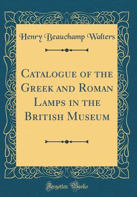 Read Catalogue of the Greek and Roman Lamps in the British Museum (Classic Reprint) - Henry Beauchamp Walters file in PDF