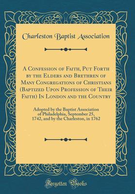 Read A Confession of Faith, Put Forth by the Elders and Brethren of Many Congregations of Christians (Baptized Upon Profession of Their Faith) in London and the Country: Adopted by the Baptist Association of Philadelphia, September 25, 1742, and by the Charles - Charleston Baptist Association file in PDF