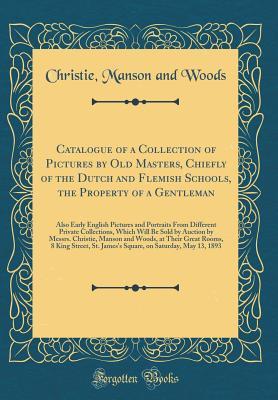 Download Catalogue of a Collection of Pictures by Old Masters, Chiefly of the Dutch and Flemish Schools, the Property of a Gentleman: Also Early English Pictures and Portraits from Different Private Collections, Which Will Be Sold by Auction by Messrs. Christie, M - Christie, Manson & Woods | ePub