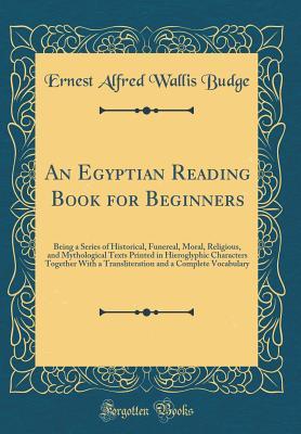 Read An Egyptian Reading Book for Beginners: Being a Series of Historical, Funereal, Moral, Religious, and Mythological Texts Printed in Hieroglyphic Characters Together with a Transliteration and a Complete Vocabulary (Classic Reprint) - E.A. Wallis Budge | PDF
