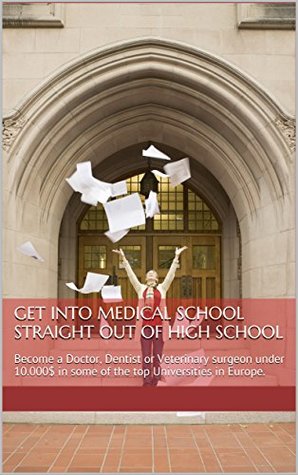 Download Get into Medical school straight out of High school: Become a Doctor, Dentist or Veterinary surgeon under $10.000 in some of the top Universities in Europe. - Helen Boubouli | PDF