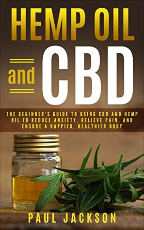 Read Hemp Oil and CBD: The Beginner's Guide to Using CBD and Hemp Oil to Reduce Anxiety, Relieve Pain, and Ensure a Happier, Healthier Body - Paul Jackson file in ePub