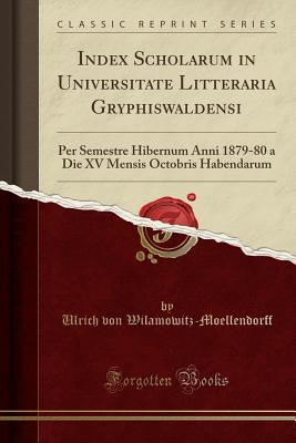 Download Index Scholarum in Universitate Litteraria Gryphiswaldensi: Per Semestre Hibernum Anni 1879-80 a Die XV Mensis Octobris Habendarum (Classic Reprint) - Ulrich von Wilamowitz-Moellendorff file in PDF