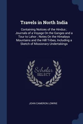 Read online Travels in North India: Containing Notices of the Hindus; Journals of a Voyage on the Ganges and a Tour to Lahor; Notes on the Himalaya Mountains and the Hill Tribes, Including a Sketch of Missionary Undertakings - John Cameron Lowrie file in PDF