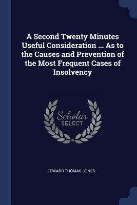 Read online A Second Twenty Minutes Useful Consideration  as to the Causes and Prevention of the Most Frequent Cases of Insolvency - Edward Thomas Jones file in PDF