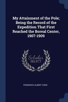 Read My Attainment of the Pole; Being the Record of the Expedition That First Reached the Boreal Center, 1907-1909 - Frederick Albert Cook | ePub