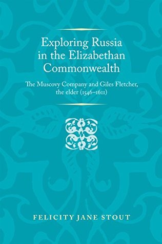 Read Exploring Russia in the Elizabethan commonwealth: The Muscovy Company and Giles Fletcher, the elder (1546-1611) (Politics Culture and Society in Early Modern Britain MUP) - Felicity Stout | ePub