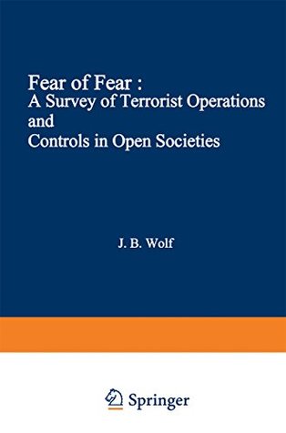 Read online Fear of Fear: A Survey of Terrorist Operations and Controls in Open Societies (Criminal Justice and Public Safety) - John B. Wolf | PDF