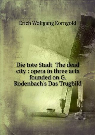 Read Die tote Stadt (The Dead City): Opera in three acts founded on G. Rodenbach's Das Trugbild - Erich Wolfgang Korngold file in ePub