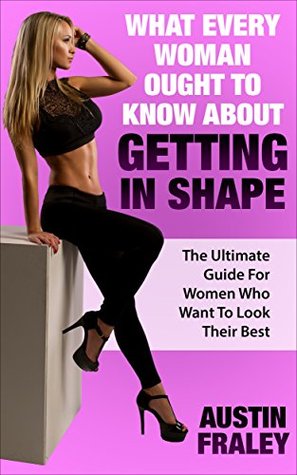 Read What Every Woman Ought To Know About Getting In Shape: The Ultimate Guide For Women Who Want To Look Their Best - Austin Fraley file in ePub