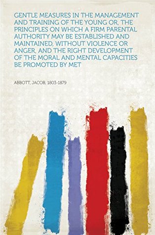 Read online Gentle Measures in the Management and Training of the Young Or, the Principles on Which a Firm Parental Authority May Be Established and Maintained, Without  and Mental Capacities Be Promoted by Met - Jacob Abbott file in ePub