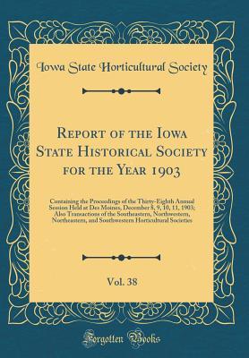 Read Report of the Iowa State Historical Society for the Year 1903, Vol. 38: Containing the Proceedings of the Thirty-Eighth Annual Session Held at Des Moines, December 8, 9, 10, 11, 1903; Also Transactions of the Southeastern, Northwestern, Northeastern, and - Iowa State Horticultural Society | ePub