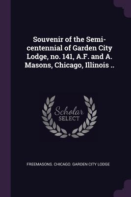 Read Souvenir of the Semi-Centennial of Garden City Lodge, No. 141, A.F. and A. Masons, Chicago, Illinois .. - Freemasons Chicago Garden City Lodge file in PDF