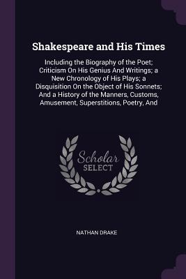 Read online Shakespeare and His Times: Including the Biography of the Poet; Criticism on His Genius and Writings; A New Chronology of His Plays; A Disquisition on the Object of His Sonnets; And a History of the Manners, Customs, Amusement, Superstitions, Poetry, and - Nathan Drake file in PDF