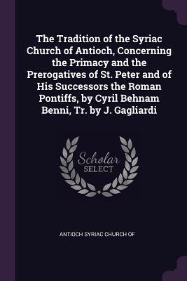 Download The Tradition of the Syriac Church of Antioch, Concerning the Primacy and the Prerogatives of St. Peter and of His Successors the Roman Pontiffs, by Cyril Behnam Benni, Tr. by J. Gagliardi - Antioch Syriac Church of file in PDF