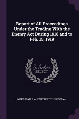 Read Report of All Proceedings Under the Trading with the Enemy ACT During 1918 and to Feb. 15, 1919 - United States Alien Property Custodian file in PDF