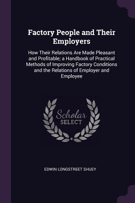 Read online Factory People and Their Employers: How Their Relations Are Made Pleasant and Profitable; A Handbook of Practical Methods of Improving Factory Conditions and the Relations of Employer and Employee - Edwin Longstreet Shuey | ePub