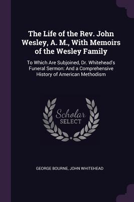Download The Life of the Rev. John Wesley, A. M., with Memoirs of the Wesley Family: To Which Are Subjoined, Dr. Whitehead's Funeral Sermon: And a Comprehensive History of American Methodism - George Bourne file in ePub