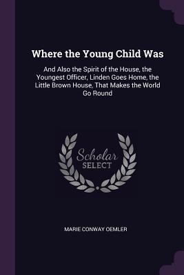 Download Where the Young Child Was: And Also the Spirit of the House, the Youngest Officer, Linden Goes Home, the Little Brown House, That Makes the World Go Round - Marie Conway Oemler file in ePub
