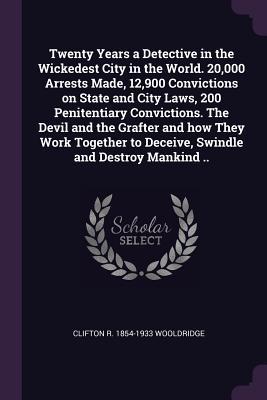 Download Twenty Years a Detective in the Wickedest City in the World. 20,000 Arrests Made, 12,900 Convictions on State and City Laws, 200 Penitentiary Convictions. the Devil and the Grafter and How They Work Together to Deceive, Swindle and Destroy Mankind .. - Clifton R. Wooldridge file in ePub