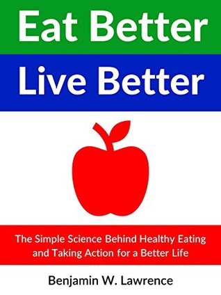 Read online Eat Better Live Better: The Simple Science Behind Healthy Eating and Taking Action for a Better Life - Benjamin W. Lawrence file in ePub