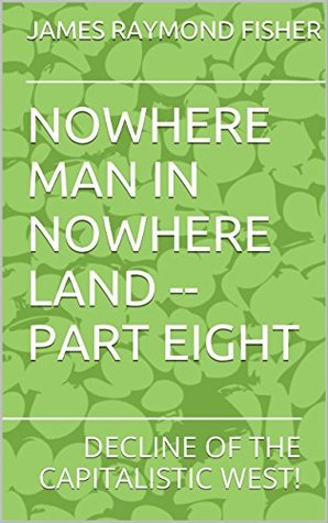 Download NOWHERE MAN IN NOWHERE LAND -- PART EIGHT: DECLINE OF THE CAPITALISTIC WEST! - James Raymond Fisher file in ePub
