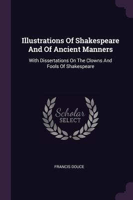 Download Illustrations of Shakespeare and of Ancient Manners: With Dissertations on the Clowns and Fools of Shakespeare - Francis Douce file in PDF