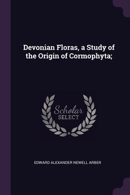 Download Devonian Floras, a Study of the Origin of Cormophyta; - Edward Alexander Newell Arber | ePub