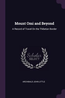 Read online Mount Omi and Beyond: A Record of Travel on the Thibetan Border - Archibald John Little | ePub