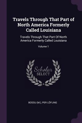 Read Travels Through That Part of North America Formerly Called Louisiana: Travels Through That Part of North America Formerly Called Louisiana; Volume 1 - Bossu | PDF