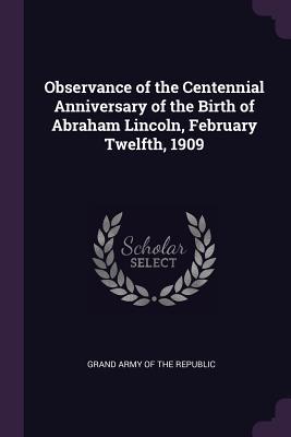 Download Observance of the Centennial Anniversary of the Birth of Abraham Lincoln, February Twelfth, 1909 - Grand Army of the Republic | ePub