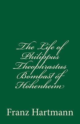 Download The Life of Philippus Theophrastus Bombast of Hohenheim (a Timeless Classic): Known by the Name of Paracelsus - Franz Hartmann file in PDF