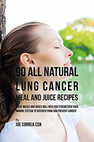 Read 90 All Natural Lung Cancer Meal and Juice Recipes: These Meals and Juices Will Help You Strengthen Your Immune System to Recover from and Prevent Cancer - Joe Correa CSN | ePub