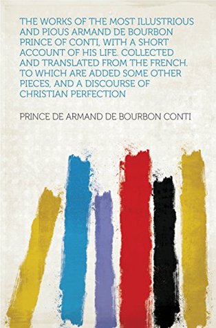 Read online The Works of the Most Illustrious and Pious Armand De Bourbon Prince of Conti, With a Short Account of His Life. Collected and Translated From the French.  and a Discourse of Christian Perfection - Conti | ePub