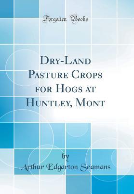 Download Dry-Land Pasture Crops for Hogs at Huntley, Mont (Classic Reprint) - Arthur Edgarton Seamans | PDF