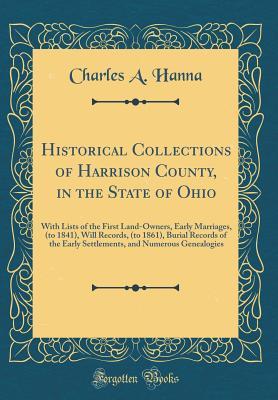 Read online Historical Collections of Harrison County, in the State of Ohio: With Lists of the First Land-Owners, Early Marriages, (to 1841), Will Records, (to 1861), Burial Records of the Early Settlements, and Numerous Genealogies (Classic Reprint) - Charles Augustus Hanna file in ePub