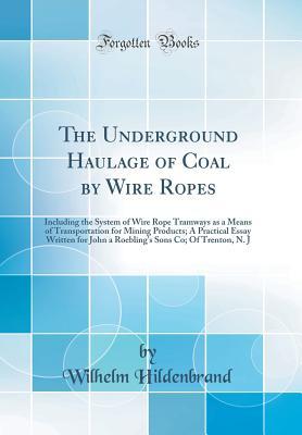 Read The Underground Haulage of Coal by Wire Ropes: Including the System of Wire Rope Tramways as a Means of Transportation for Mining Products; A Practical Essay Written for John a Roebling's Sons Co; Of Trenton, N. J (Classic Reprint) - Wilhelm Hildenbrand | PDF