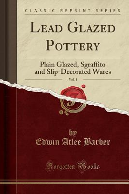 Read Lead Glazed Pottery, Vol. 1: Plain Glazed, Sgraffito and Slip-Decorated Wares (Classic Reprint) - Edwin Atlee Barber file in PDF