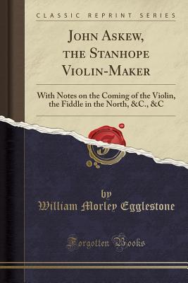 Read online John Askew, the Stanhope Violin-Maker: With Notes on the Coming of the Violin, the Fiddle in the North, &c., &c (Classic Reprint) - William Morley Egglestone file in PDF
