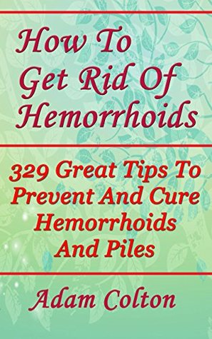 Read online How To Get Rid Of Hemorrhoids: 329 Great Tips To Prevent And Cure Hemorrhoids And Piles - Adam Colton file in PDF