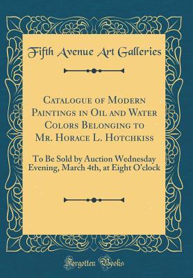 Read online Catalogue of Modern Paintings in Oil and Water Colors Belonging to Mr. Horace L. Hotchkiss: To Be Sold by Auction Wednesday Evening, March 4th, at Eight O'Clock (Classic Reprint) - Fifth Avenue Art Galleries | ePub