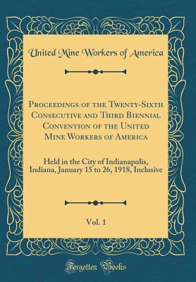 Read online Proceedings of the Twenty-Sixth Consecutive and Third Biennial Convention of the United Mine Workers of America, Vol. 1: Held in the City of Indianapolis, Indiana, January 15 to 26, 1918, Inclusive (Classic Reprint) - United Mine Workers of America | ePub