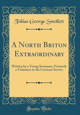 Read A North Briton Extraordinary: Written by a Young Scotsman, Formerly a Volunteer in the Corsican Service (Classic Reprint) - Tobias Smollett file in PDF
