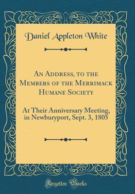 Download An Address, to the Members of the Merrimack Humane Society: At Their Anniversary Meeting, in Newburyport, Sept. 3, 1805 (Classic Reprint) - Daniel Appleton White file in ePub