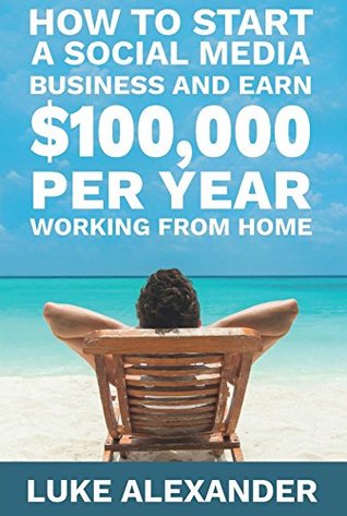 Read How to Start a Social Media Business and Earn $100,000 Per Year Working from Home - Alexander Luke file in PDF