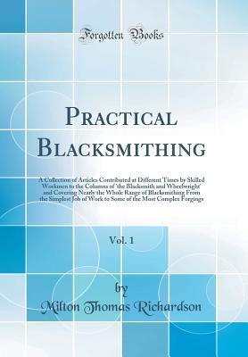 Download Practical Blacksmithing, Vol. 1: A Collection of Articles Contributed at Different Times by Skilled Workmen to the Columns of the Blacksmith and Wheelwright and Covering Nearly the Whole Range of Blacksmithing from the Simplest Job of Work to Some of Th - Milton Thomas Richardson file in PDF