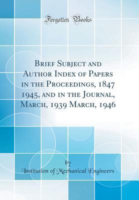 Download Brief Subject and Author Index of Papers in the Proceedings, 1847 1945, and in the Journal, March, 1939 March, 1946 (Classic Reprint) - Institution Of Mechanical Engineers file in PDF