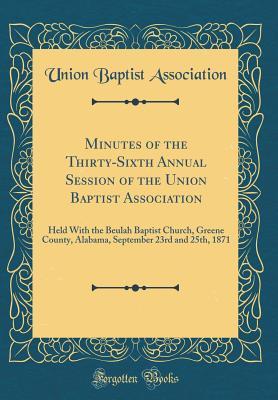 Read online Minutes of the Thirty-Sixth Annual Session of the Union Baptist Association: Held with the Beulah Baptist Church, Greene County, Alabama, September 23rd and 25th, 1871 (Classic Reprint) - Union Baptist Association file in ePub