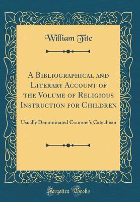 Read A Bibliographical and Literary Account of the Volume of Religious Instruction for Children: Usually Denominated Cranmer's Catechism (Classic Reprint) - William Tite file in PDF